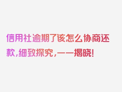 信用社逾期了该怎么协商还款，细致探究，一一揭晓！