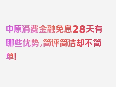 中原消费金融免息28天有哪些优势，简评简洁却不简单！