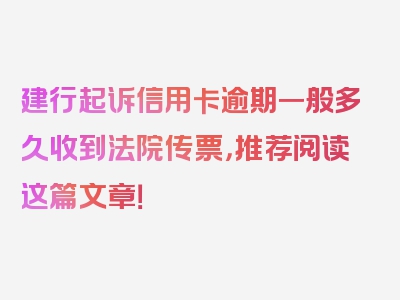 建行起诉信用卡逾期一般多久收到法院传票，推荐阅读这篇文章！