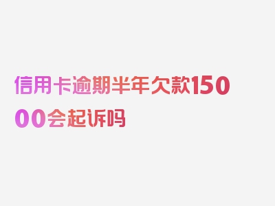 信用卡逾期半年欠款15000会起诉吗