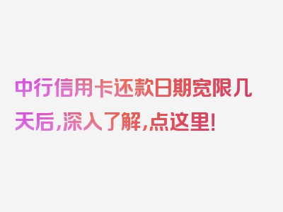 中行信用卡还款日期宽限几天后，深入了解，点这里！