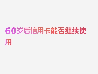 60岁后信用卡能否继续使用