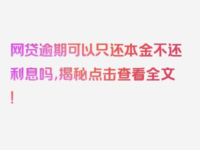 网贷逾期可以只还本金不还利息吗，揭秘点击查看全文！