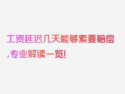 工资延迟几天能够索要赔偿，专业解读一览！