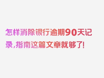 怎样消除银行逾期90天记录，指南这篇文章就够了！