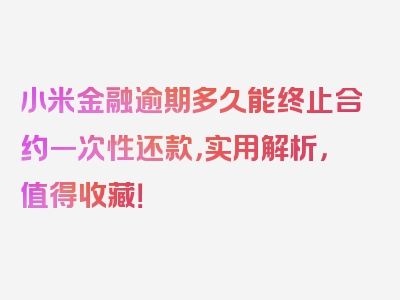 小米金融逾期多久能终止合约一次性还款，实用解析，值得收藏！