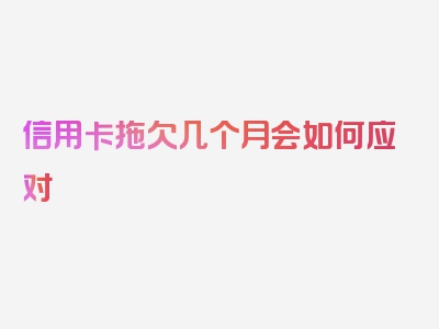 信用卡拖欠几个月会如何应对