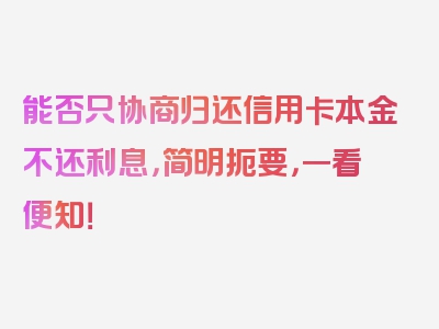 能否只协商归还信用卡本金不还利息，简明扼要，一看便知！