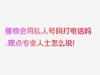 催收会用私人号码打电话吗，观点专业人士怎么说！