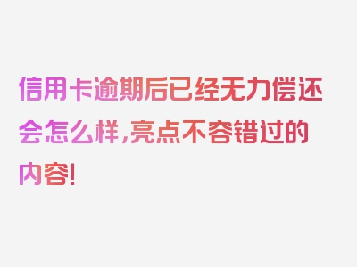 信用卡逾期后已经无力偿还会怎么样，亮点不容错过的内容！