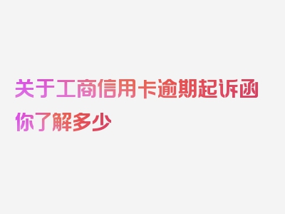 关于工商信用卡逾期起诉函你了解多少