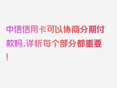 中信信用卡可以协商分期付款吗，详析每个部分都重要！