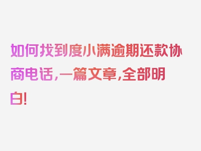 如何找到度小满逾期还款协商电话，一篇文章，全部明白！