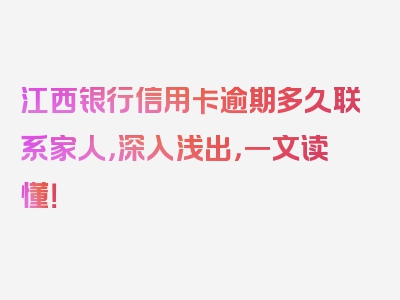 江西银行信用卡逾期多久联系家人，深入浅出，一文读懂！