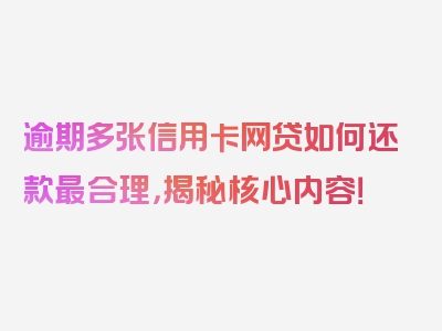 逾期多张信用卡网贷如何还款最合理，揭秘核心内容！