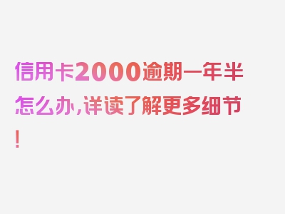 信用卡2000逾期一年半怎么办，详读了解更多细节！