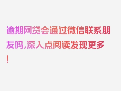 逾期网贷会通过微信联系朋友吗，深入点阅读发现更多！