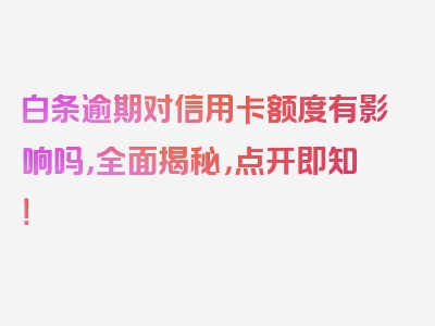 白条逾期对信用卡额度有影响吗，全面揭秘，点开即知！