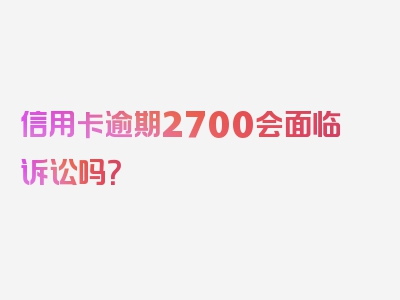 信用卡逾期2700会面临诉讼吗？