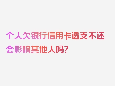 个人欠银行信用卡透支不还会影响其他人吗？