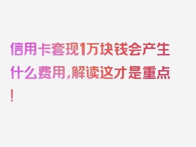 信用卡套现1万块钱会产生什么费用，解读这才是重点！