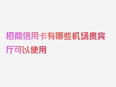 招商信用卡有哪些机场贵宾厅可以使用