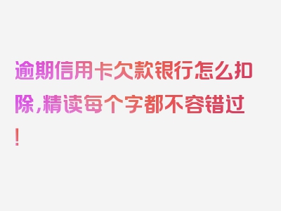 逾期信用卡欠款银行怎么扣除，精读每个字都不容错过！