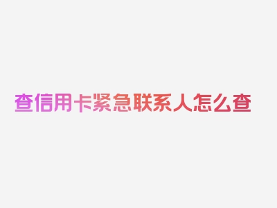 查信用卡紧急联系人怎么查