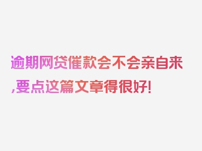 逾期网贷催款会不会亲自来，要点这篇文章得很好！