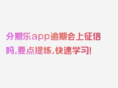 分期乐app逾期会上征信吗，要点提炼，快速学习！