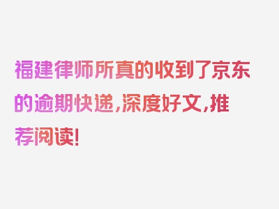 福建律师所真的收到了京东的逾期快递，深度好文，推荐阅读！