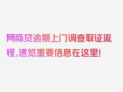 网商贷逾期上门调查取证流程，速览重要信息在这里！