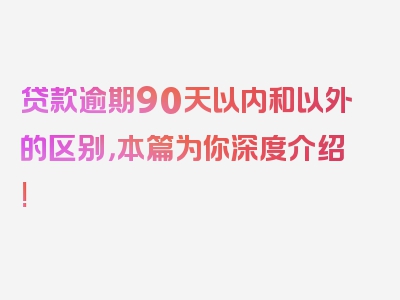 贷款逾期90天以内和以外的区别，本篇为你深度介绍!