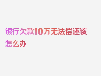 银行欠款10万无法偿还该怎么办