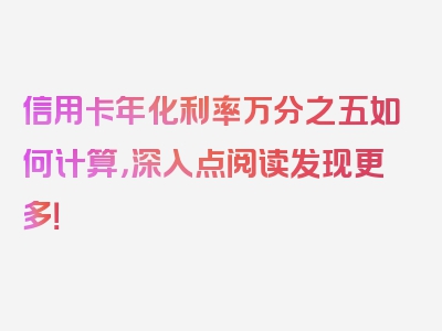 信用卡年化利率万分之五如何计算，深入点阅读发现更多！