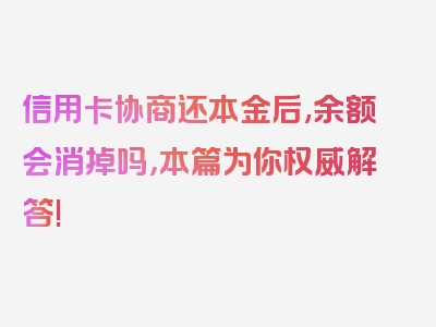 信用卡协商还本金后,余额会消掉吗，本篇为你权威解答!