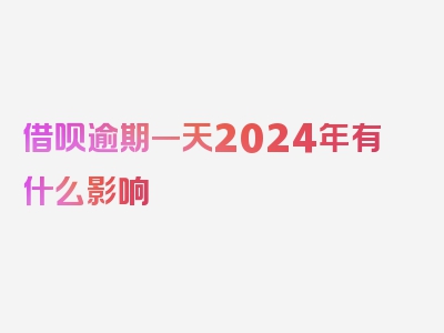 借呗逾期一天2024年有什么影响