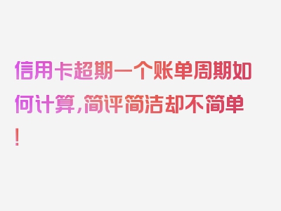 信用卡超期一个账单周期如何计算，简评简洁却不简单！