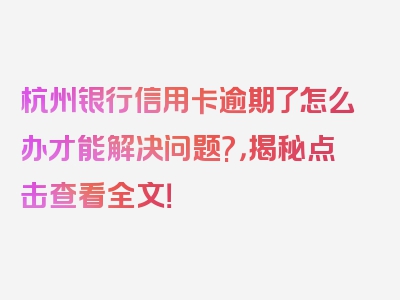 杭州银行信用卡逾期了怎么办才能解决问题?，揭秘点击查看全文！