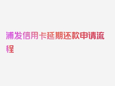 浦发信用卡延期还款申请流程