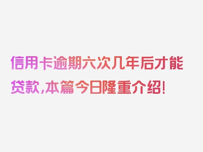 信用卡逾期六次几年后才能贷款，本篇今日隆重介绍!