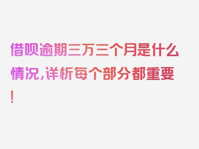 借呗逾期三万三个月是什么情况，详析每个部分都重要！