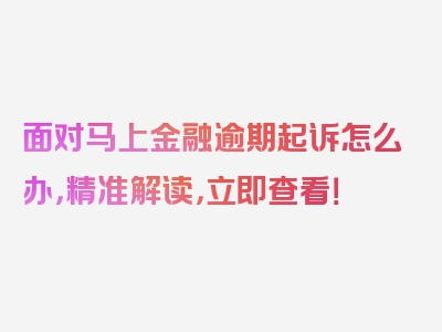 面对马上金融逾期起诉怎么办，精准解读，立即查看！