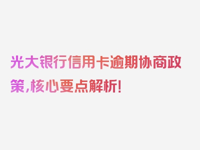 光大银行信用卡逾期协商政策，核心要点解析！