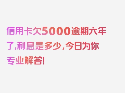 信用卡欠5000逾期六年了,利息是多少，今日为你专业解答!