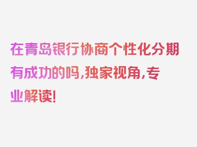 在青岛银行协商个性化分期有成功的吗，独家视角，专业解读！