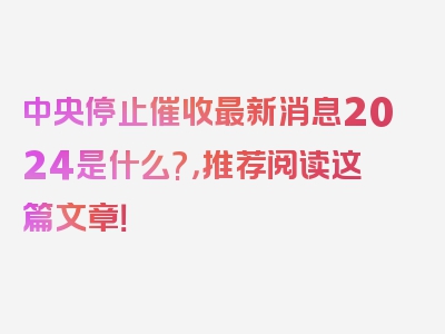 中央停止催收最新消息2024是什么?，推荐阅读这篇文章！