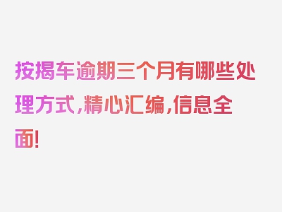 按揭车逾期三个月有哪些处理方式，精心汇编，信息全面！