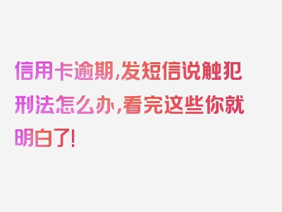 信用卡逾期,发短信说触犯刑法怎么办，看完这些你就明白了!