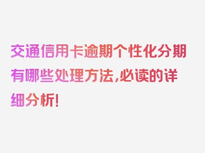 交通信用卡逾期个性化分期有哪些处理方法，必读的详细分析！